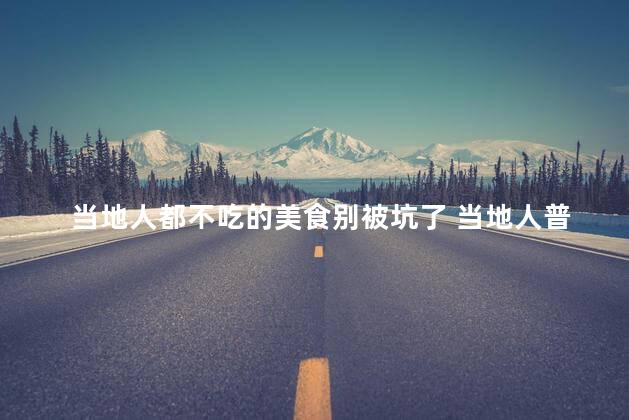 当地人都不吃的美食别被坑了 当地人普遍不喜欢的美食,别上当